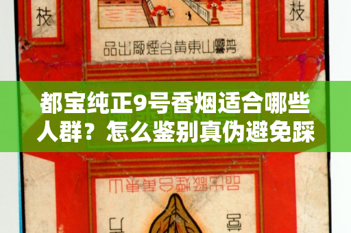 都宝纯正9号香烟适合哪些人群？怎么鉴别真伪避免踩坑？