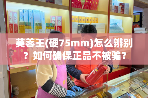 芙蓉王(硬75mm)怎么辨别？如何确保正品不被骗？